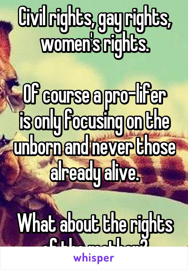 Civil rights, gay rights, women's rights.

Of course a pro-lifer is only focusing on the unborn and never those already alive.

What about the rights of the mother?