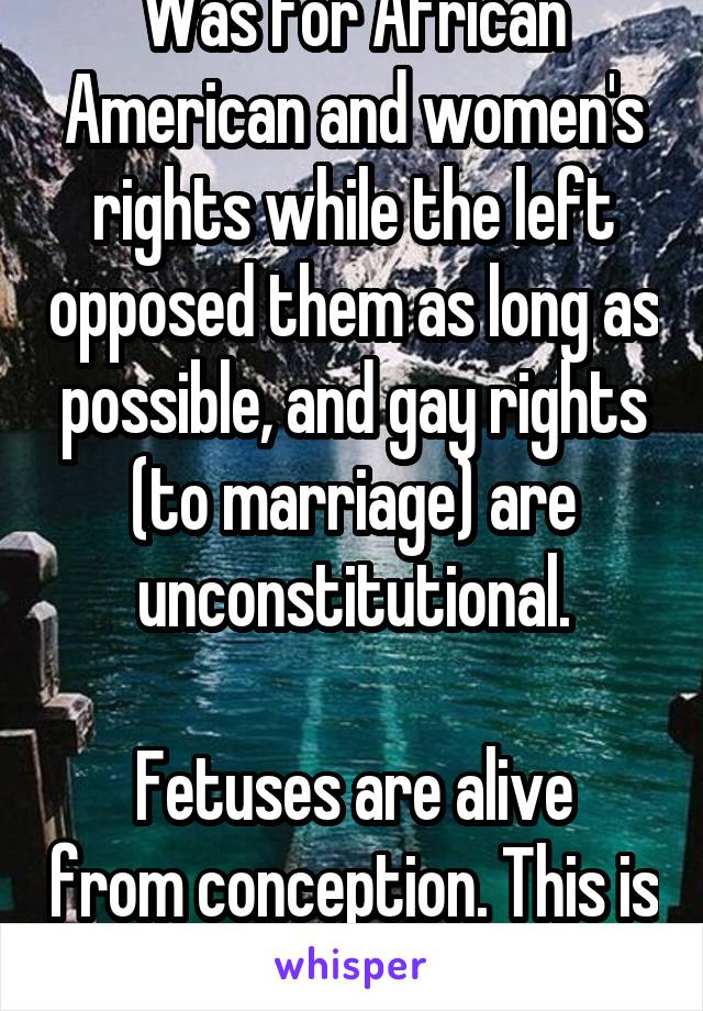 Was for African American and women's rights while the left opposed them as long as possible, and gay rights (to marriage) are unconstitutional.

Fetuses are alive from conception. This is a