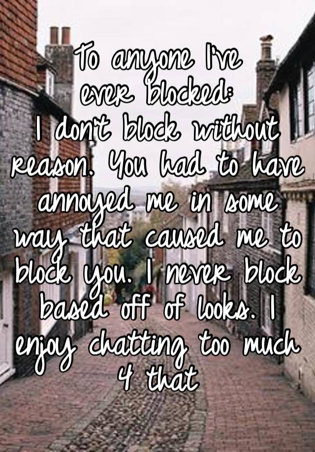 To anyone I’ve ever blocked:
I don’t block without reason. You had to have annoyed me in some way that caused me to block you. I never block based off of looks. I enjoy chatting too much 4 that