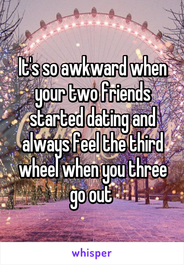 It's so awkward when your two friends started dating and always feel the third wheel when you three go out 