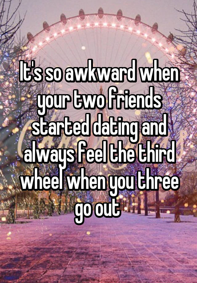 It's so awkward when your two friends started dating and always feel the third wheel when you three go out 