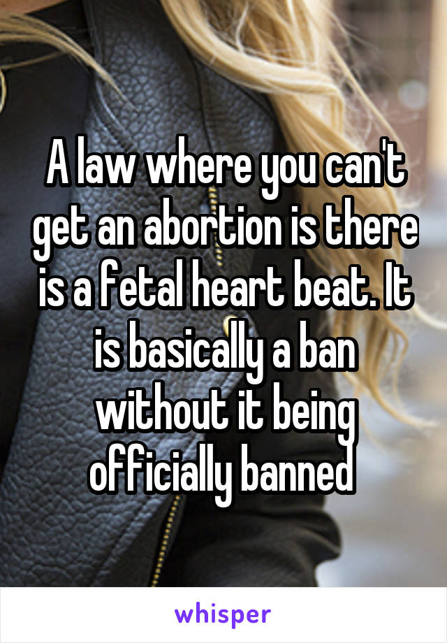 A law where you can't get an abortion is there is a fetal heart beat. It is basically a ban without it being officially banned 