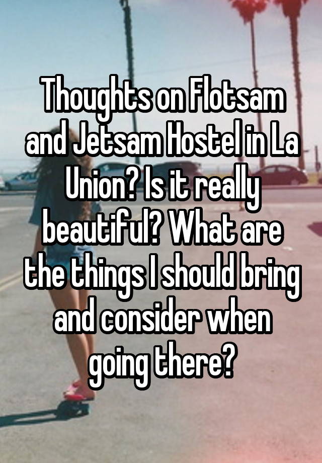 Thoughts on Flotsam and Jetsam Hostel in La Union? Is it really beautiful? What are the things I should bring and consider when going there?