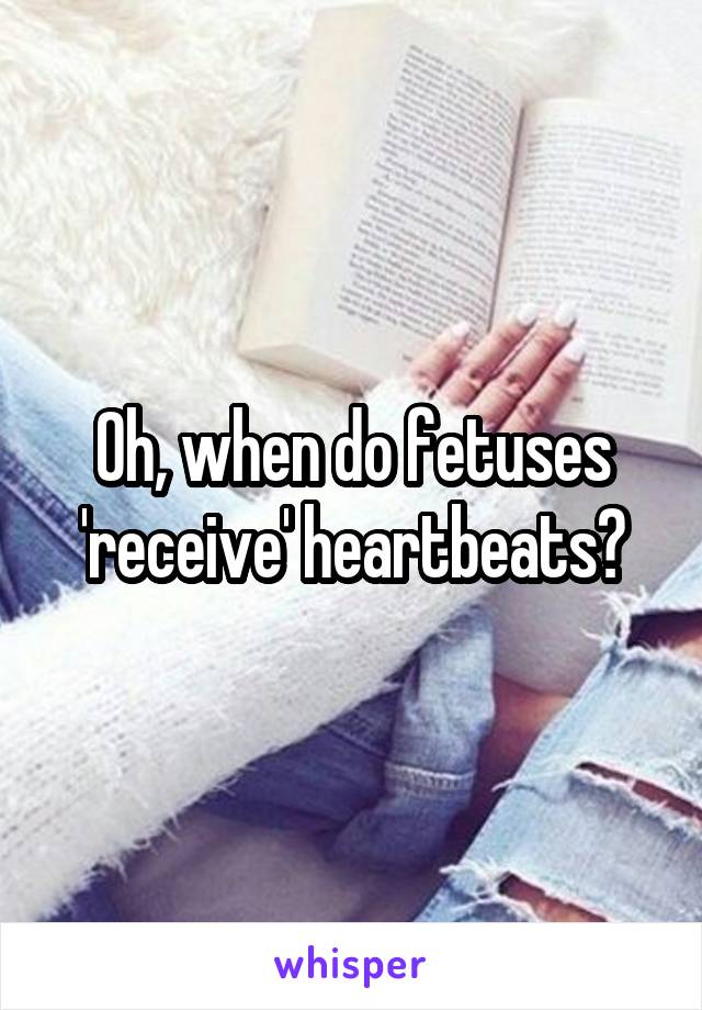 Oh, when do fetuses 'receive' heartbeats?