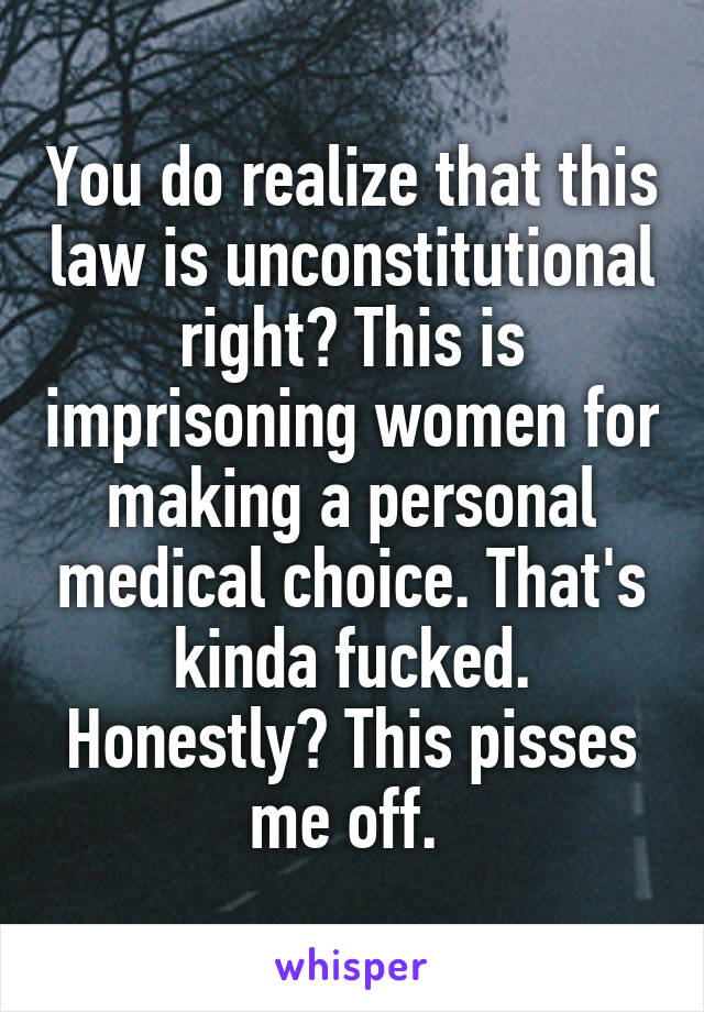 You do realize that this law is unconstitutional right? This is imprisoning women for making a personal medical choice. That's kinda fucked. Honestly? This pisses me off. 