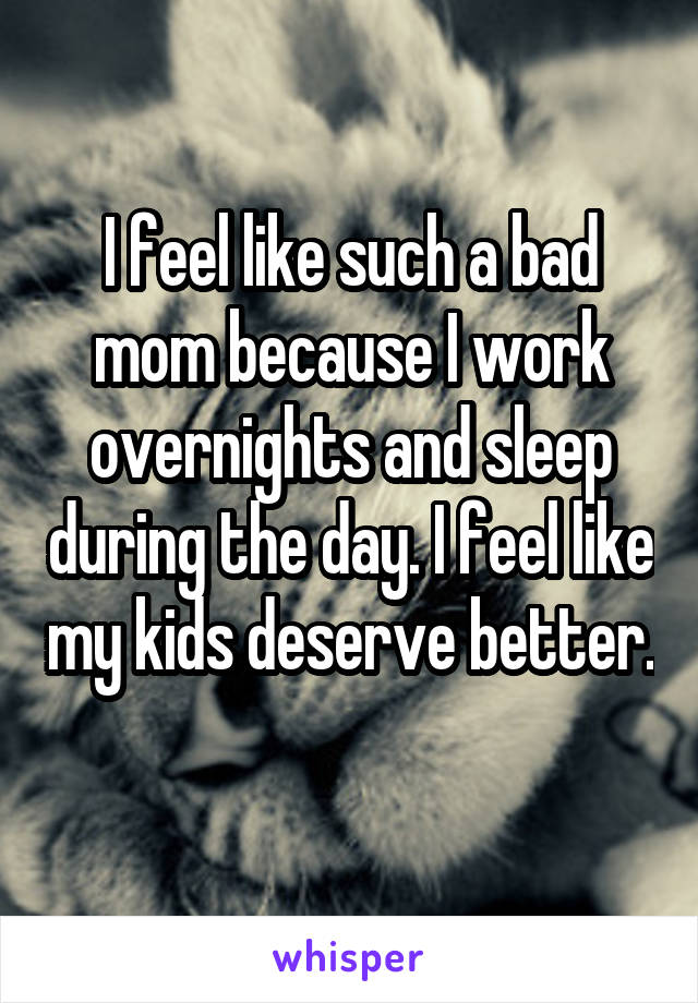 I feel like such a bad mom because I work overnights and sleep during the day. I feel like my kids deserve better. 