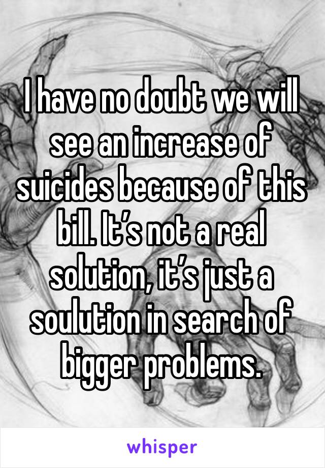 I have no doubt we will see an increase of suicides because of this bill. It’s not a real solution, it’s just a soulution in search of bigger problems. 