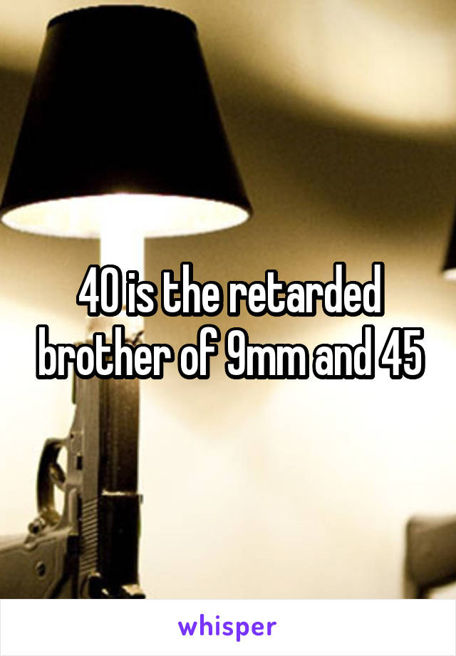 40 is the retarded brother of 9mm and 45