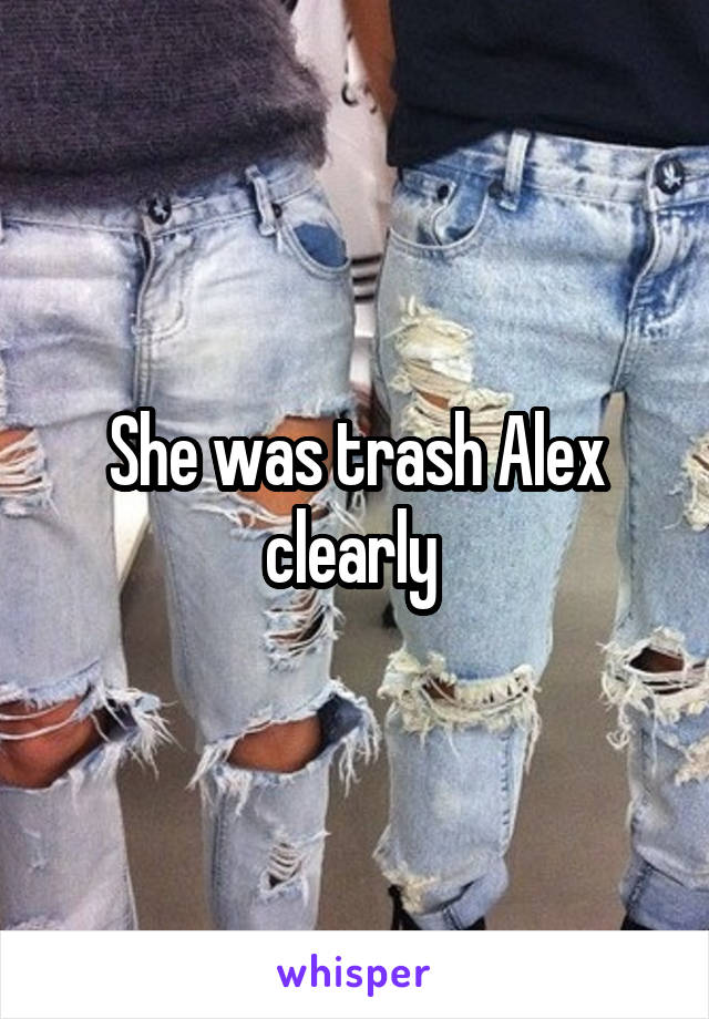 She was trash Alex clearly 