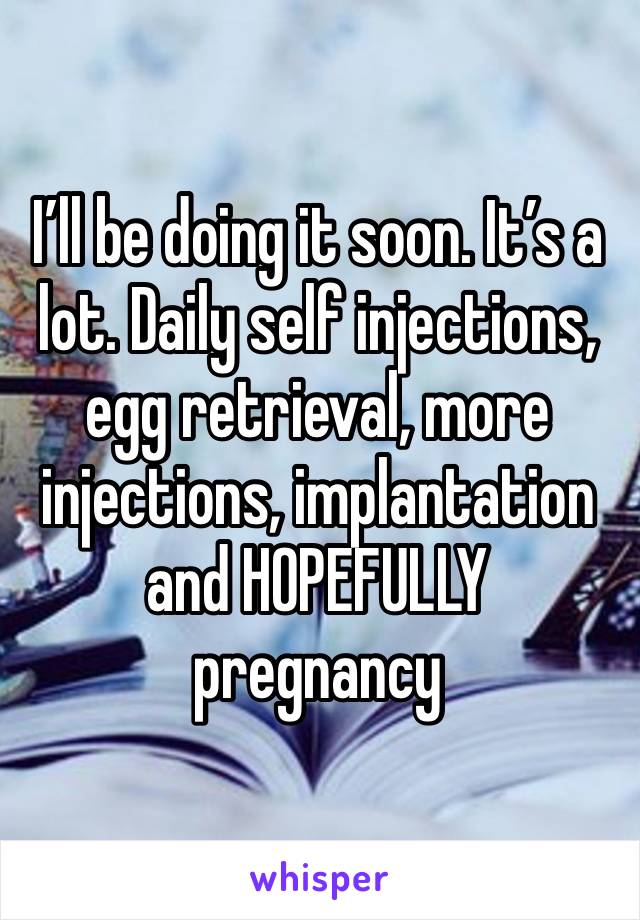 I’ll be doing it soon. It’s a lot. Daily self injections, egg retrieval, more injections, implantation and HOPEFULLY pregnancy 