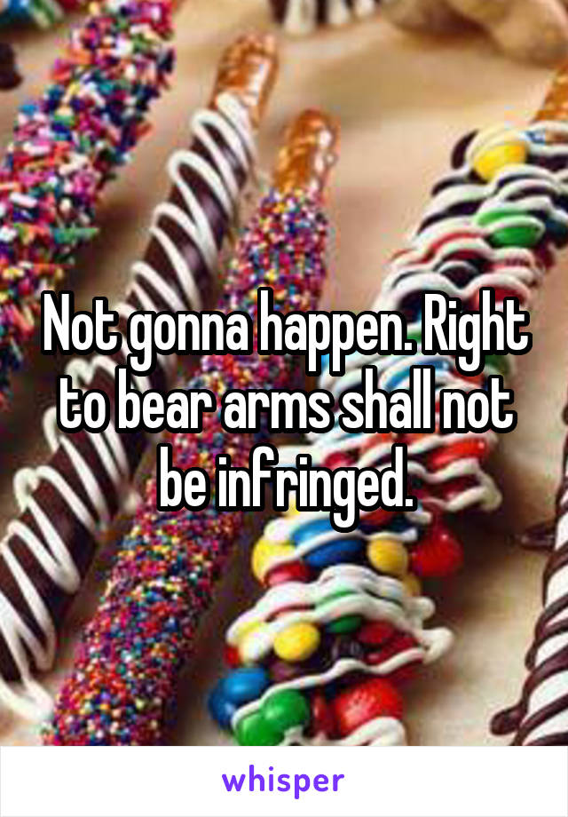 Not gonna happen. Right to bear arms shall not be infringed.