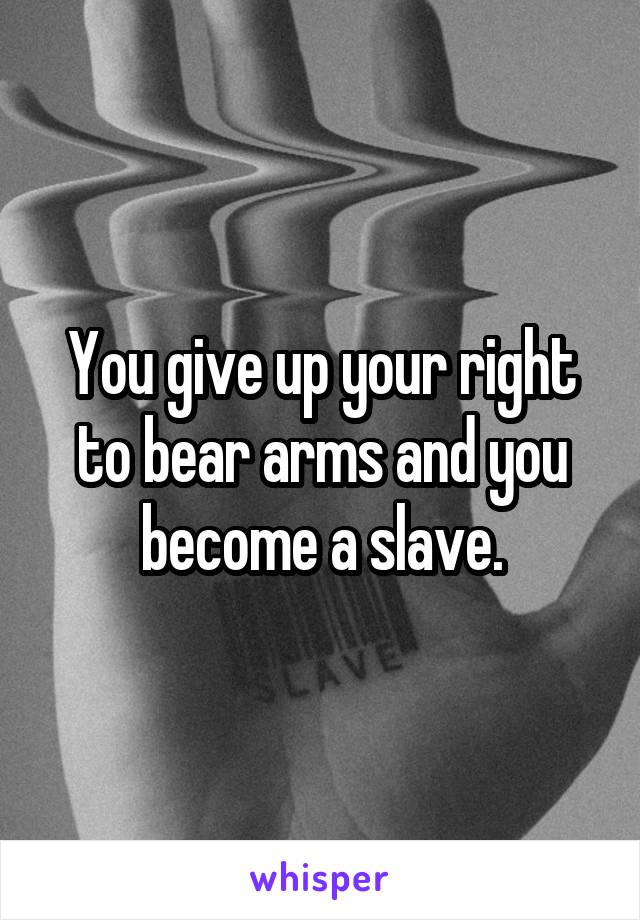 You give up your right to bear arms and you become a slave.