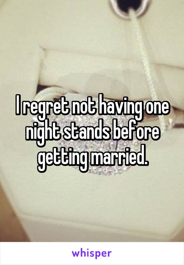 I regret not having one night stands before getting married.