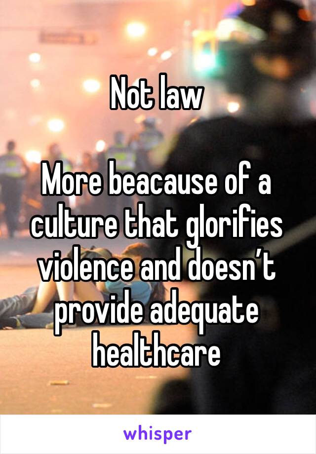 Not law

More beacause of a culture that glorifies violence and doesn’t provide adequate healthcare 