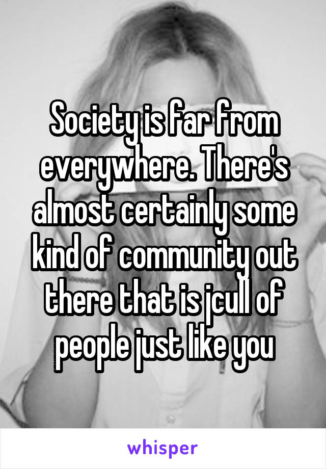 Society is far from everywhere. There's almost certainly some kind of community out there that is jcull of people just like you