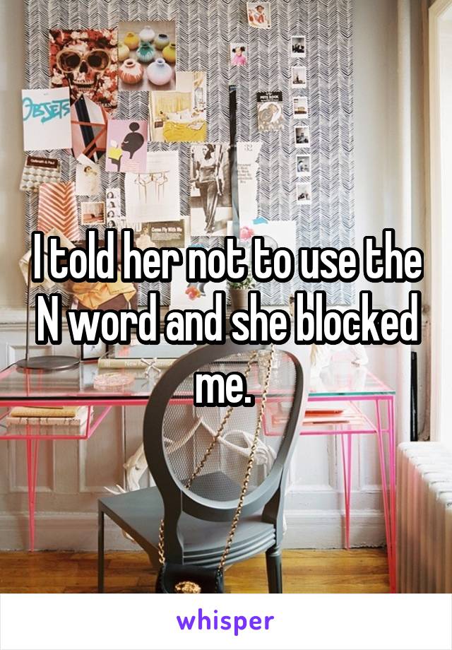 I told her not to use the N word and she blocked me. 