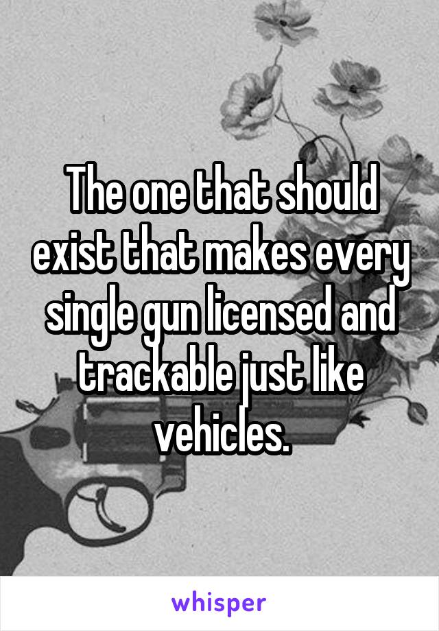 The one that should exist that makes every single gun licensed and trackable just like vehicles.