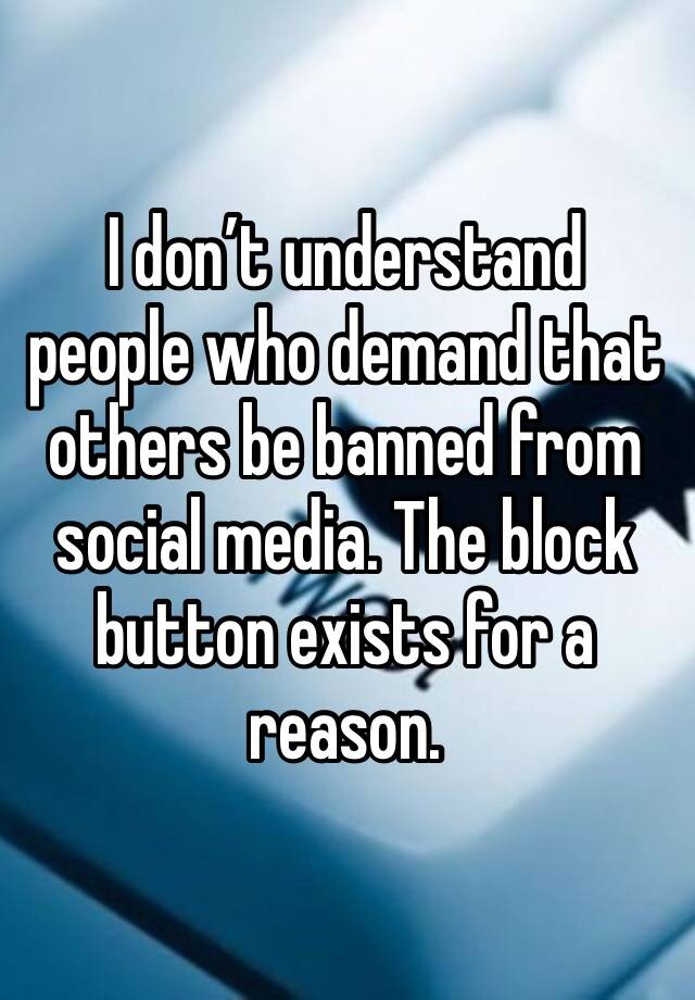 I don’t understand people who demand that others be banned from social media. The block button exists for a reason.