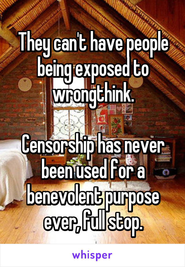 They can't have people being exposed to wrongthink.

Censorship has never been used for a benevolent purpose ever, full stop.