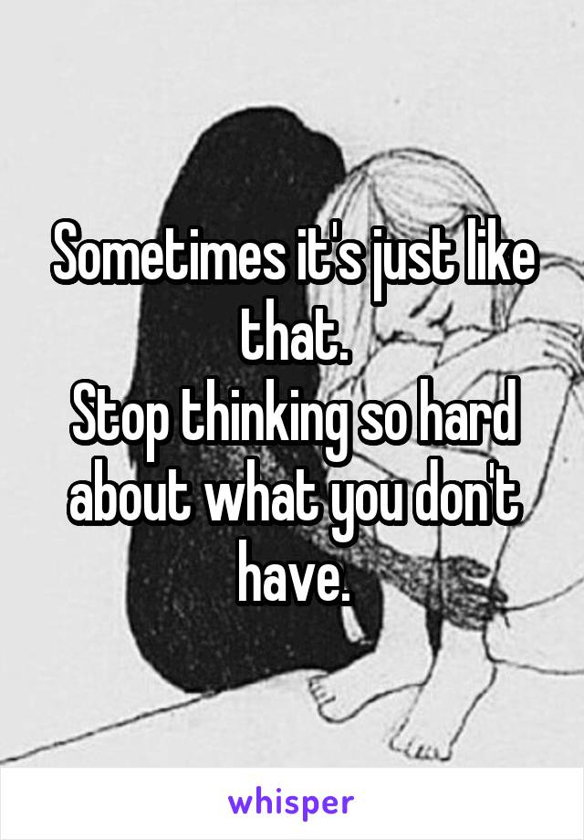 Sometimes it's just like that.
Stop thinking so hard about what you don't have.