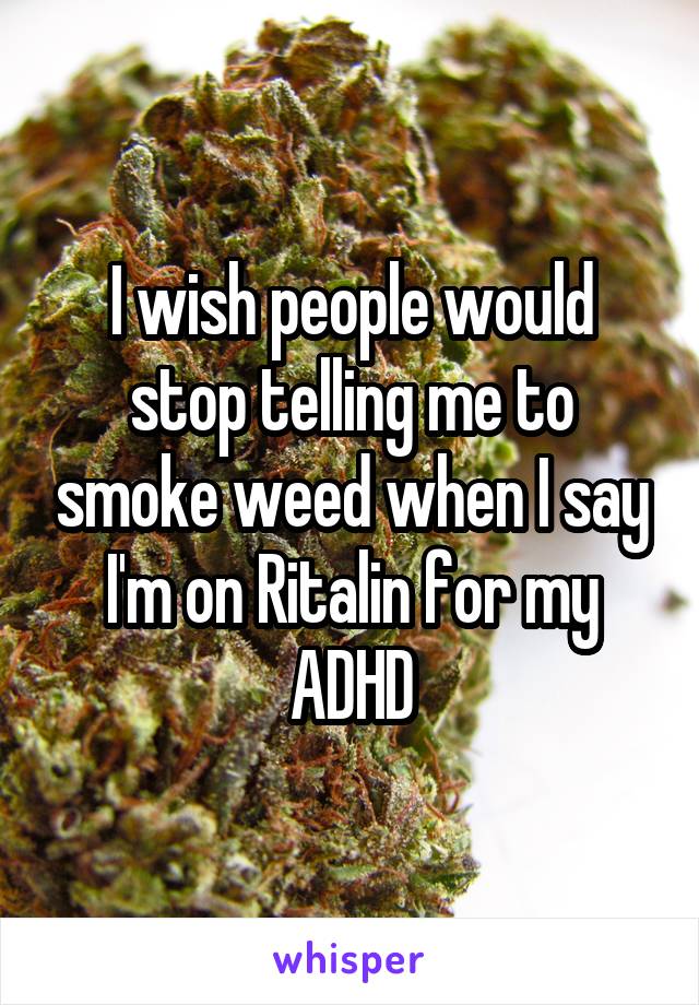 I wish people would stop telling me to smoke weed when I say I'm on Ritalin for my ADHD