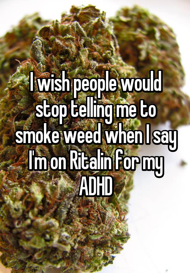 I wish people would stop telling me to smoke weed when I say I'm on Ritalin for my ADHD