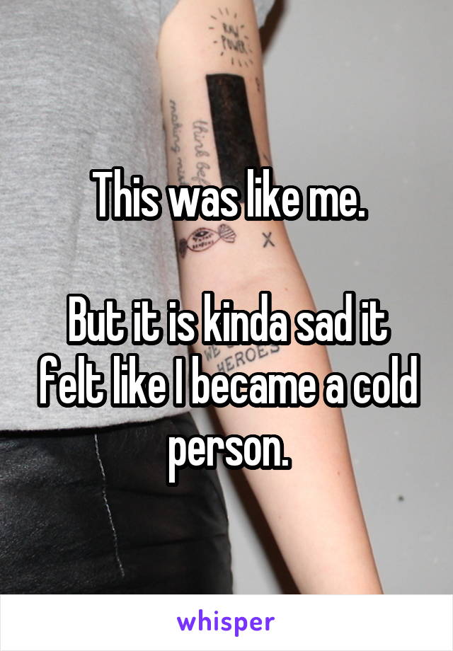 This was like me.

But it is kinda sad it felt like I became a cold person.