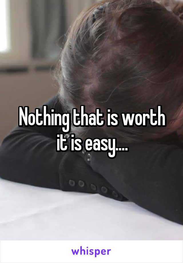 Nothing that is worth it is easy....