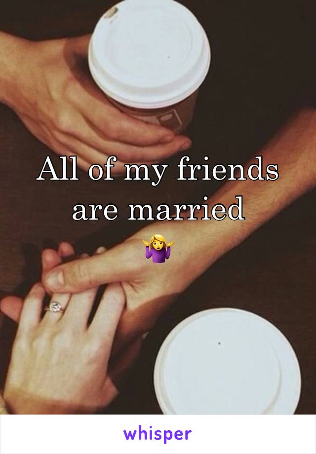 All of my friends are married 
🤷‍♀️ 
