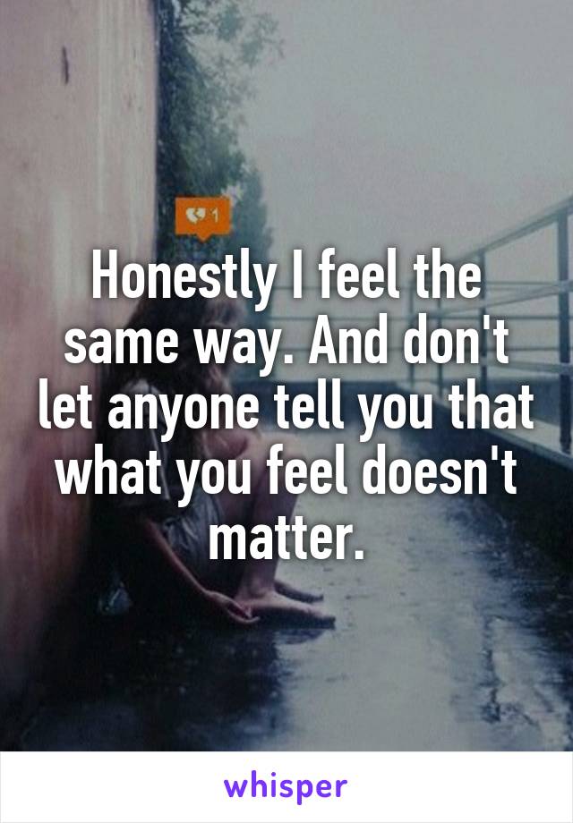 Honestly I feel the same way. And don't let anyone tell you that what you feel doesn't matter.