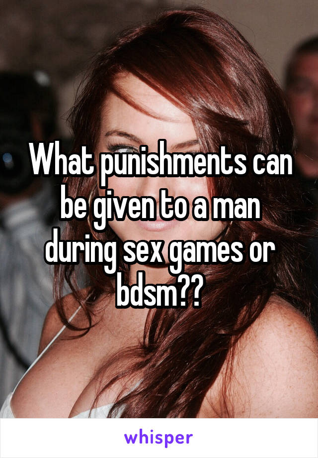 What punishments can be given to a man during sex games or bdsm??