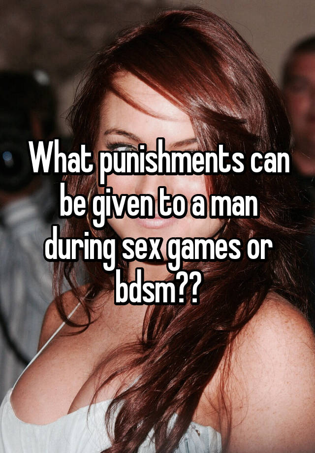 What punishments can be given to a man during sex games or bdsm??