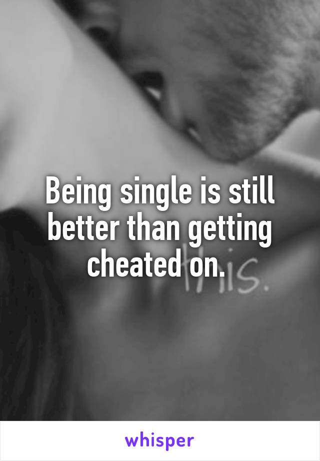 Being single is still better than getting cheated on. 