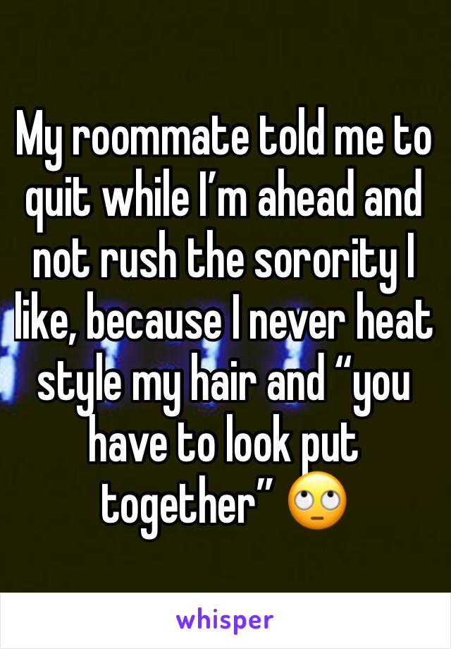 My roommate told me to quit while I’m ahead and not rush the sorority I like, because I never heat style my hair and “you have to look put together” 🙄
