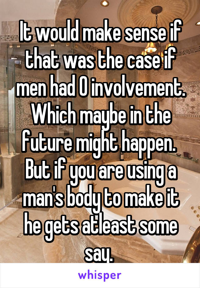 It would make sense if that was the case if men had 0 involvement.
Which maybe in the future might happen. 
But if you are using a man's body to make it he gets atleast some say. 