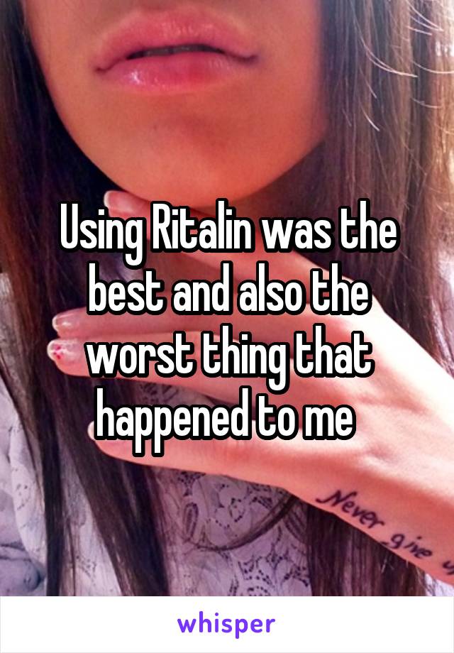 Using Ritalin was the best and also the worst thing that happened to me 