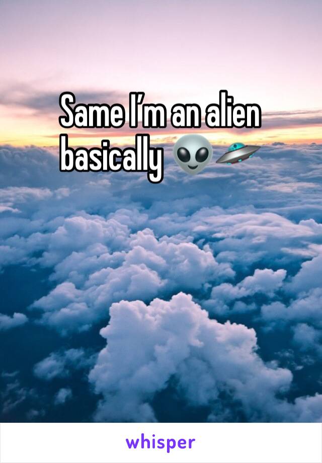 Same I’m an alien basically 👽🛸