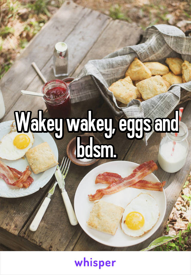 Wakey wakey, eggs and bdsm.