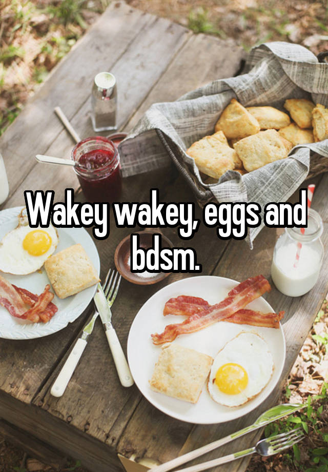 Wakey wakey, eggs and bdsm.