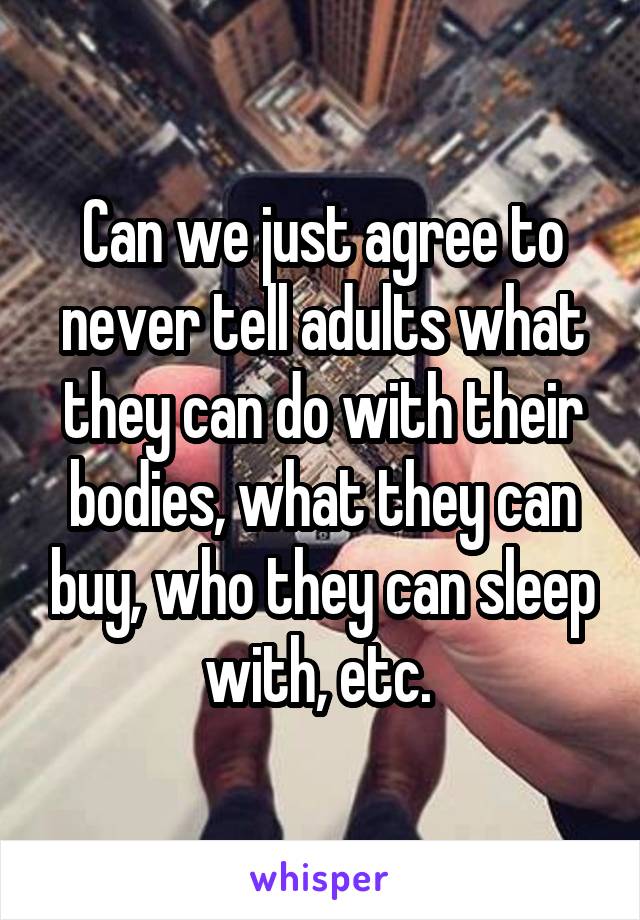 Can we just agree to never tell adults what they can do with their bodies, what they can buy, who they can sleep with, etc. 