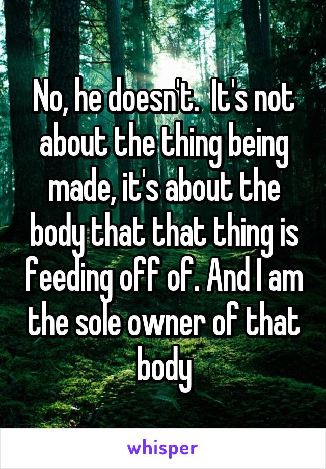 No, he doesn't.  It's not about the thing being made, it's about the body that that thing is feeding off of. And I am the sole owner of that body