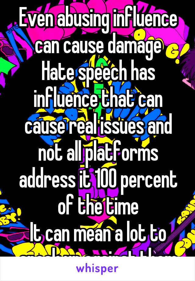 Even abusing influence can cause damage
Hate speech has influence that can cause real issues and not all platforms address it 100 percent of the time
It can mean a lot to speak up against them