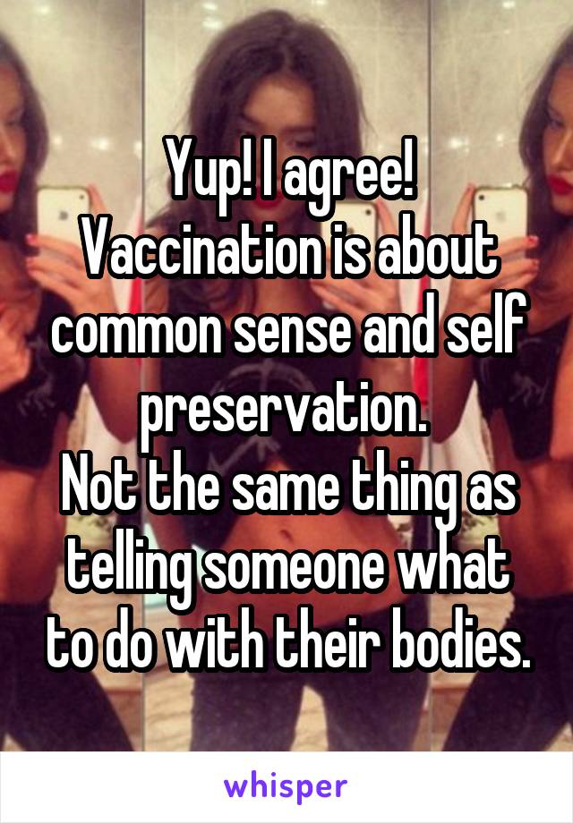 Yup! I agree! Vaccination is about common sense and self preservation. 
Not the same thing as telling someone what to do with their bodies.