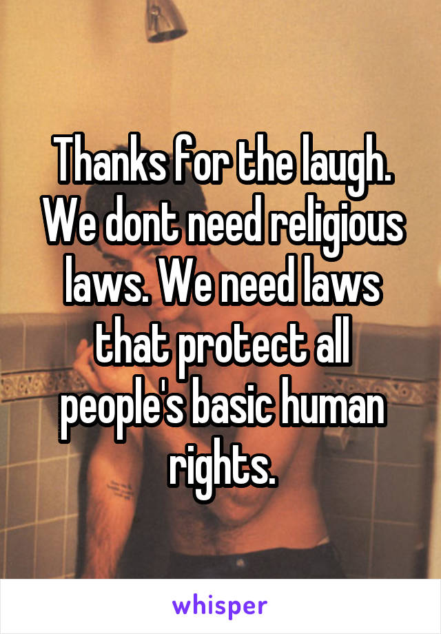 Thanks for the laugh.
We dont need religious laws. We need laws that protect all people's basic human rights.