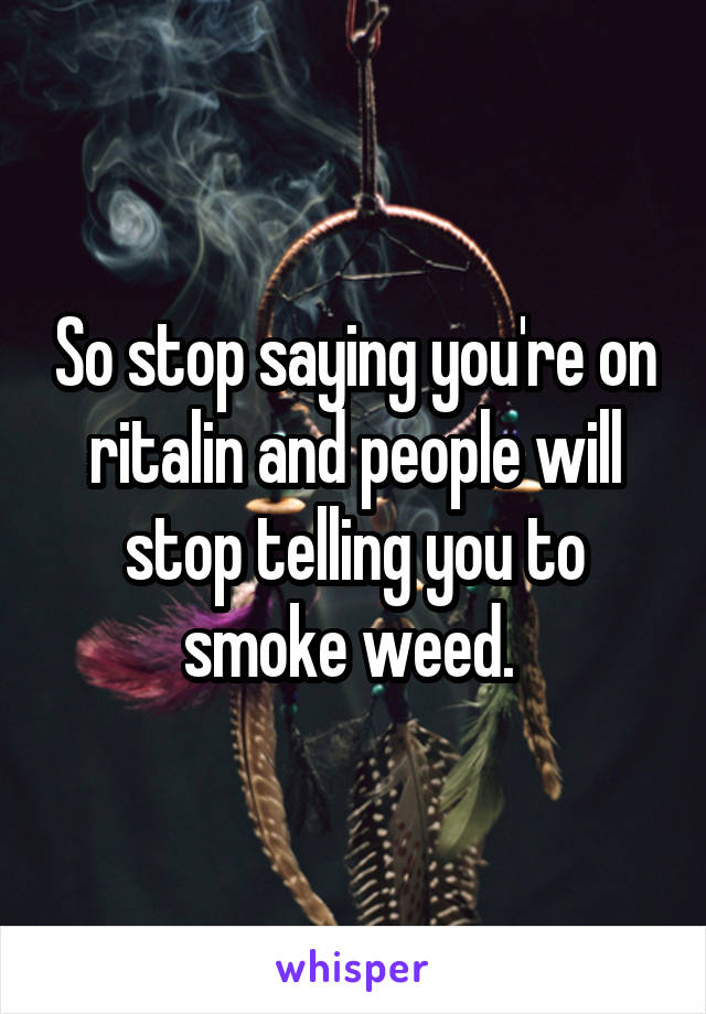 So stop saying you're on ritalin and people will stop telling you to smoke weed. 