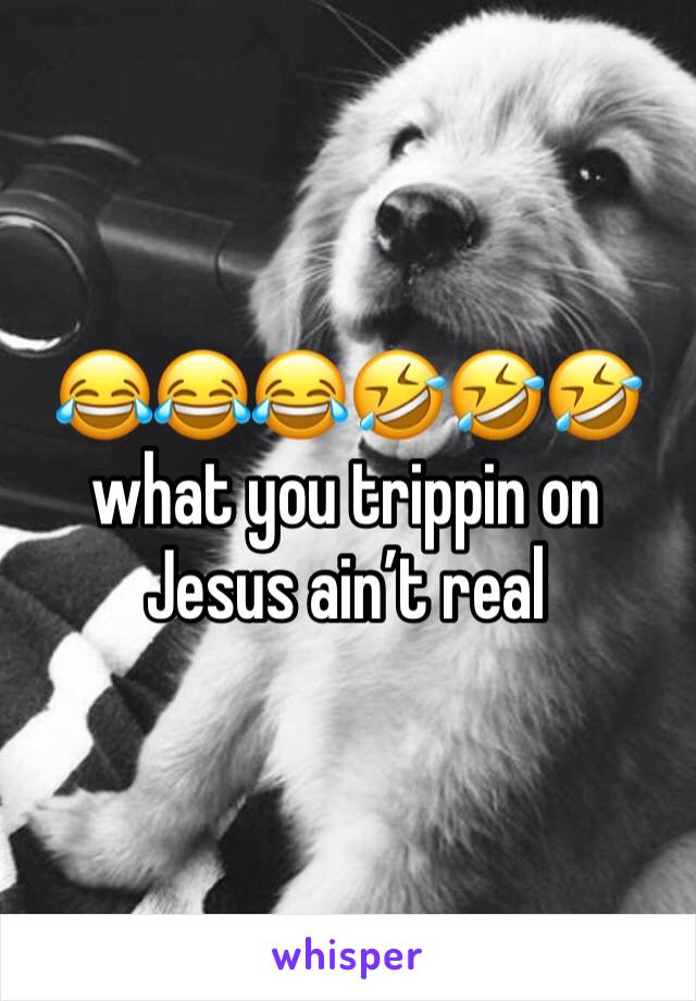 😂😂😂🤣🤣🤣 what you trippin on Jesus ain’t real