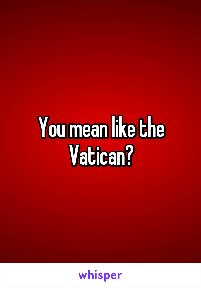 You mean like the Vatican?