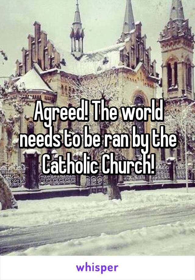 Agreed! The world needs to be ran by the Catholic Church!