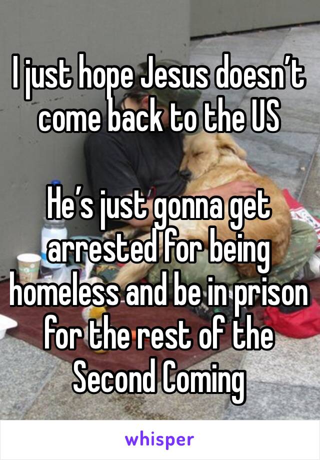 I just hope Jesus doesn’t come back to the US

He’s just gonna get arrested for being homeless and be in prison for the rest of the Second Coming