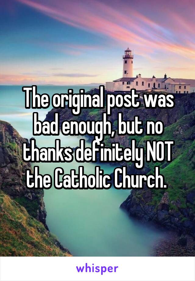 The original post was bad enough, but no thanks definitely NOT the Catholic Church. 